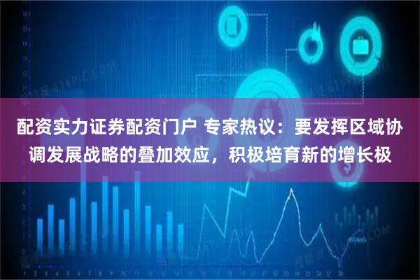 配资实力证券配资门户 专家热议：要发挥区域协调发展战略的叠加效应，积极培育新的增长极