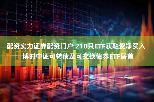 配资实力证券配资门户 210只ETF获融资净买入  博时中证可转债及可交换债券ETF居首
