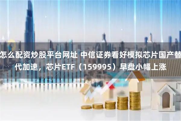 怎么配资炒股平台网址 中信证券看好模拟芯片国产替代加速，芯片ETF（159995）早盘小幅上涨