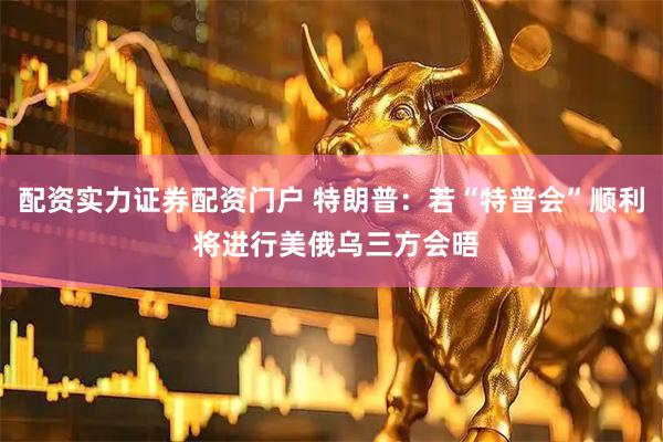 配资实力证券配资门户 特朗普：若“特普会”顺利 将进行美俄乌三方会晤