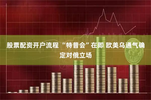 股票配资开户流程 “特普会”在即 欧美乌通气确定对俄立场