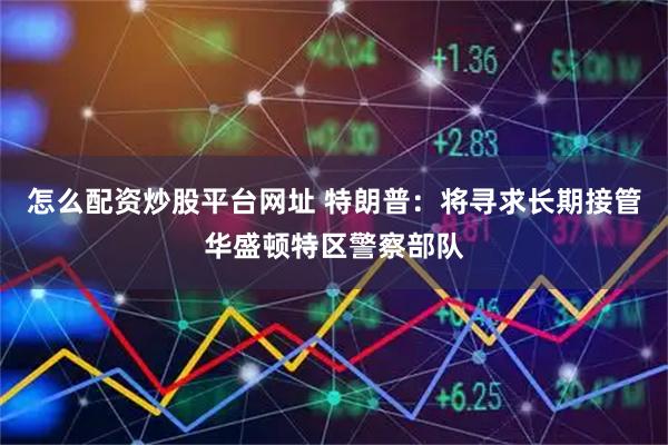 怎么配资炒股平台网址 特朗普：将寻求长期接管华盛顿特区警察部队