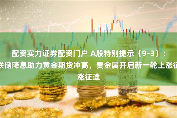 配资实力证券配资门户 A股特别提示（9-3）：美联储降息助力黄金期货冲高，贵金属开启新一轮上涨征途