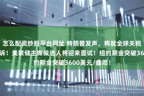 怎么配资炒股平台网址 特朗普发声，将就全球关税案裁决提起上诉！美联储主席候选人将迎来面试！纽约期金突破3600美元/盎司！