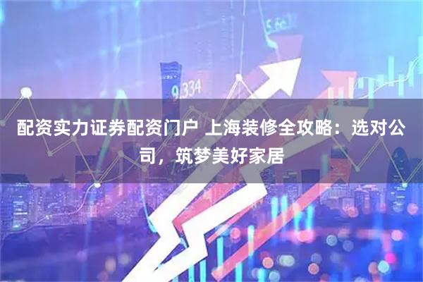 配资实力证券配资门户 上海装修全攻略：选对公司，筑梦美好家居