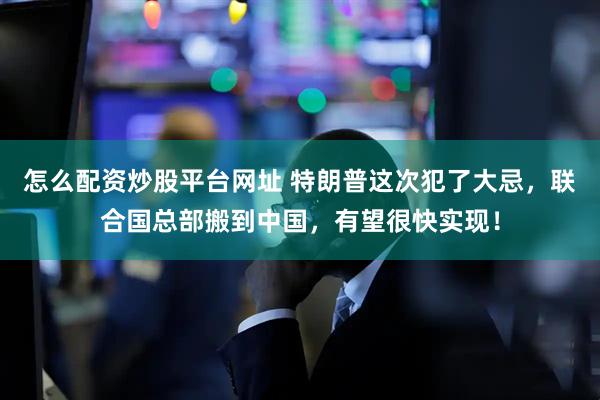 怎么配资炒股平台网址 特朗普这次犯了大忌，联合国总部搬到中国，有望很快实现！
