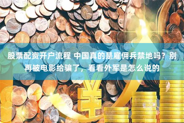 股票配资开户流程 中国真的是雇佣兵禁地吗？别再被电影给骗了，看看外军是怎么说的