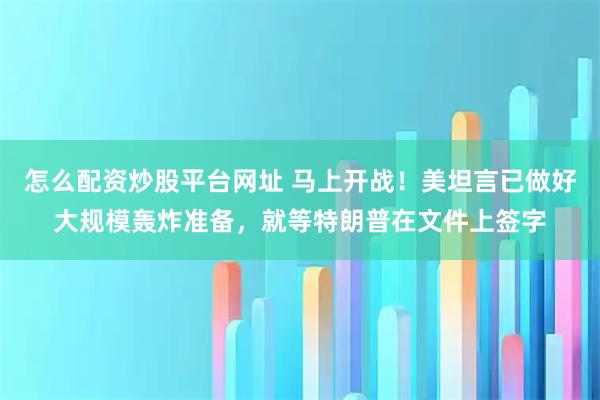 怎么配资炒股平台网址 马上开战！美坦言已做好大规模轰炸准备，就等特朗普在文件上签字