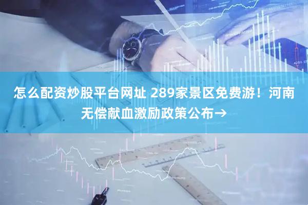 怎么配资炒股平台网址 289家景区免费游！河南无偿献血激励政策公布→