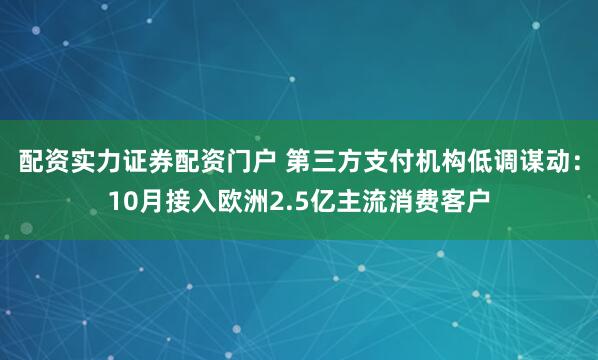 配资实力证券配资门户 第三方支付机构低调谋动：10月接入欧洲2.5亿主流消费客户