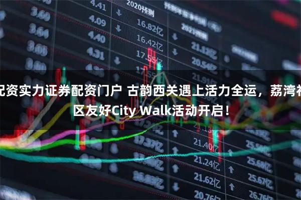 配资实力证券配资门户 古韵西关遇上活力全运，荔湾社区友好City Walk活动开启！