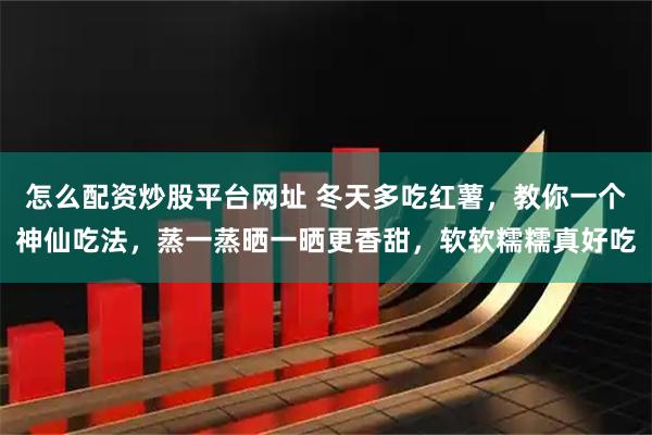 怎么配资炒股平台网址 冬天多吃红薯，教你一个神仙吃法，蒸一蒸晒一晒更香甜，软软糯糯真好吃