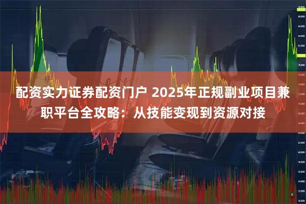 配资实力证券配资门户 2025年正规副业项目兼职平台全攻略：从技能变现到资源对接