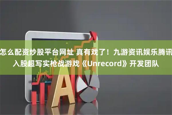 怎么配资炒股平台网址 真有戏了！九游资讯娱乐腾讯入股超写实枪战游戏《Unrecord》开发团队