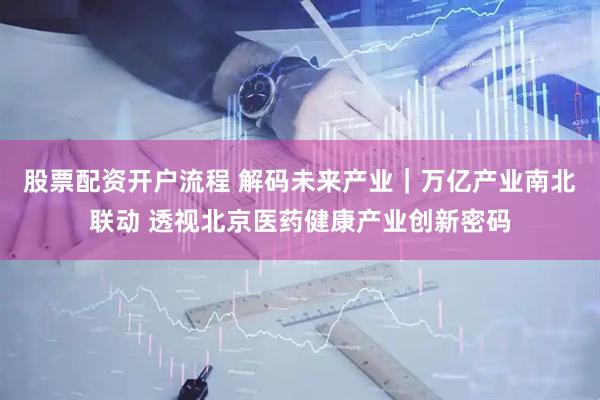 股票配资开户流程 解码未来产业｜万亿产业南北联动 透视北京医药健康产业创新密码
