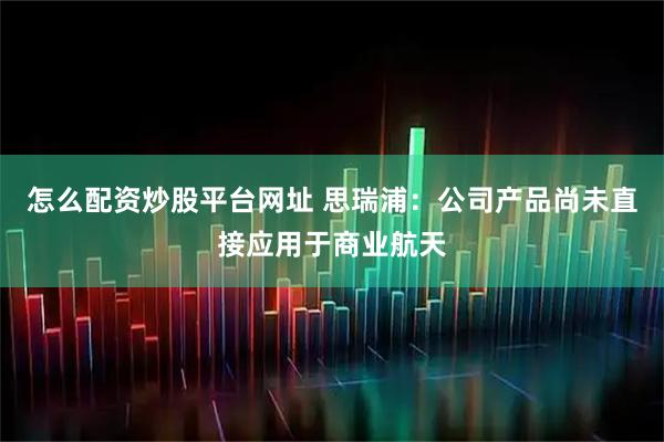 怎么配资炒股平台网址 思瑞浦：公司产品尚未直接应用于商业航天