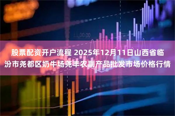 股票配资开户流程 2025年12月11日山西省临汾市尧都区奶牛场尧丰农副产品批发市场价格行情