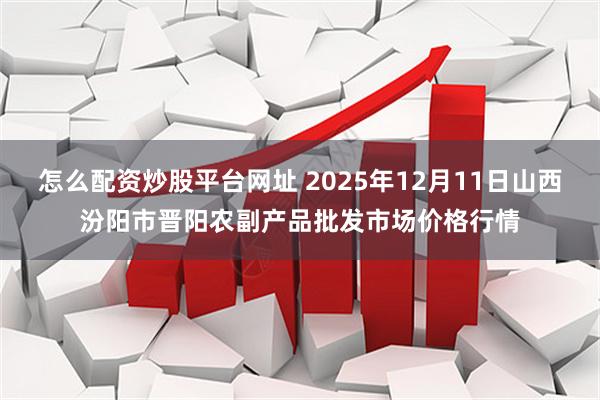 怎么配资炒股平台网址 2025年12月11日山西汾阳市晋阳农副产品批发市场价格行情