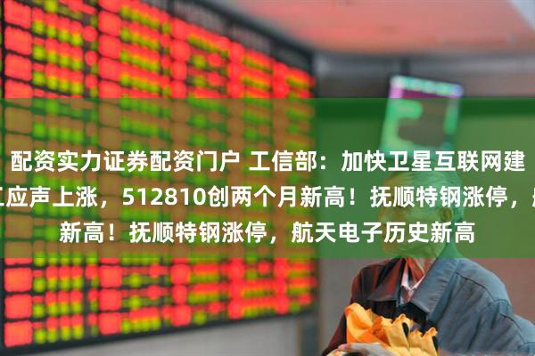 配资实力证券配资门户 工信部：加快卫星互联网建设发展！国防军工应声上涨，512810创两个月新高！抚顺特钢涨停，航天电子历史新高