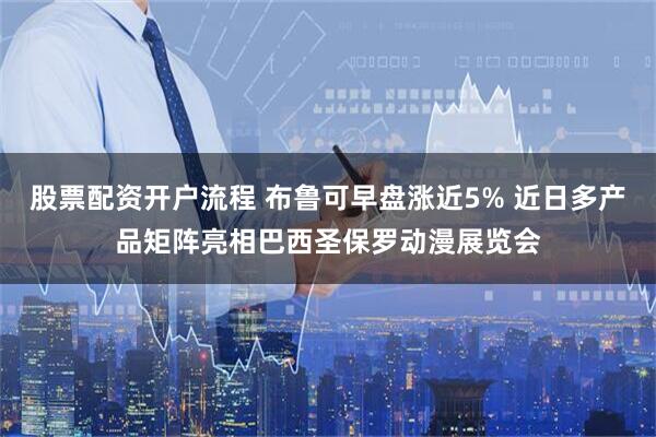 股票配资开户流程 布鲁可早盘涨近5% 近日多产品矩阵亮相巴西圣保罗动漫展览会