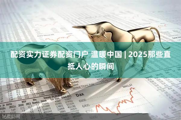 配资实力证券配资门户 温暖中国 | 2025那些直抵人心的瞬间