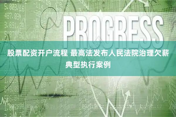 股票配资开户流程 最高法发布人民法院治理欠薪典型执行案例