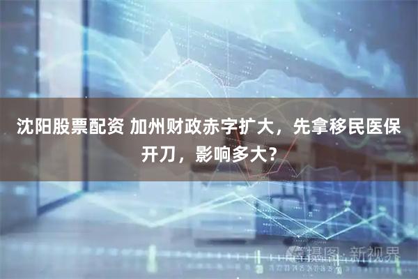 沈阳股票配资 加州财政赤字扩大，先拿移民医保开刀，影响多大？