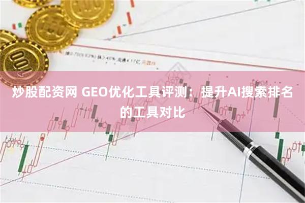 炒股配资网 GEO优化工具评测：提升AI搜索排名的工具对比