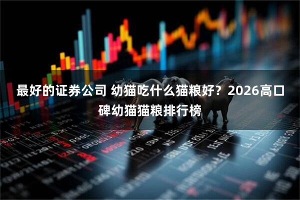 最好的证券公司 幼猫吃什么猫粮好？2026高口碑幼猫猫粮排行榜
