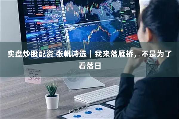 实盘炒股配资 张帆诗选｜我来落雁桥，不是为了看落日