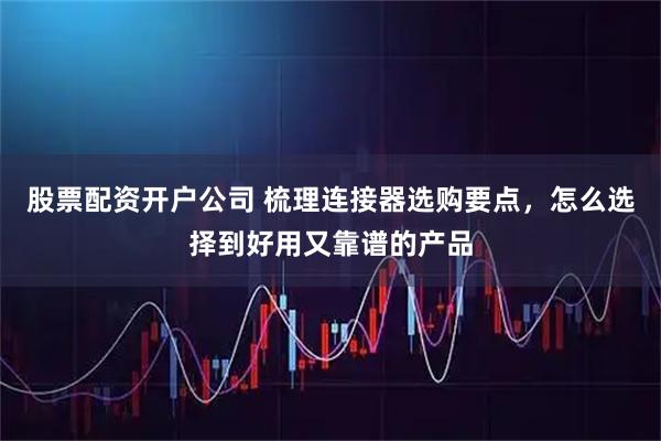 股票配资开户公司 梳理连接器选购要点，怎么选择到好用又靠谱的产品