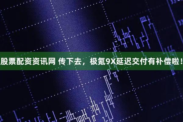 股票配资资讯网 传下去，极氪9X延迟交付有补偿啦！