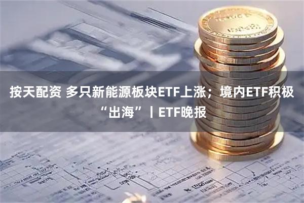 按天配资 多只新能源板块ETF上涨；境内ETF积极“出海”丨ETF晚报