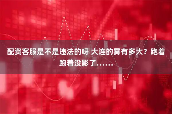 配资客服是不是违法的呀 大连的雾有多大？跑着跑着没影了……