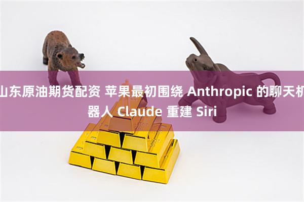 山东原油期货配资 苹果最初围绕 Anthropic 的聊天机器人 Claude 重建 Siri