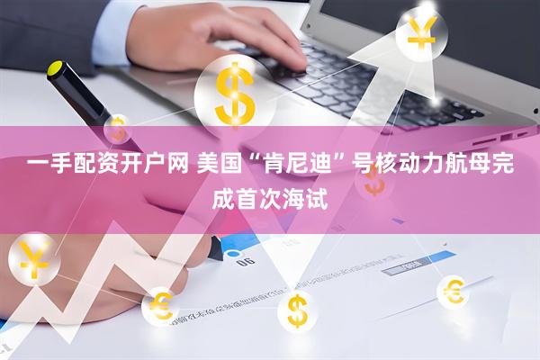 一手配资开户网 美国“肯尼迪”号核动力航母完成首次海试
