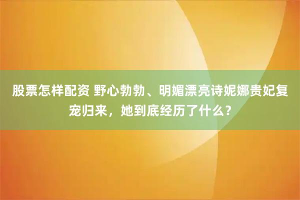股票怎样配资 野心勃勃、明媚漂亮诗妮娜贵妃复宠归来，她到底经历了什么？