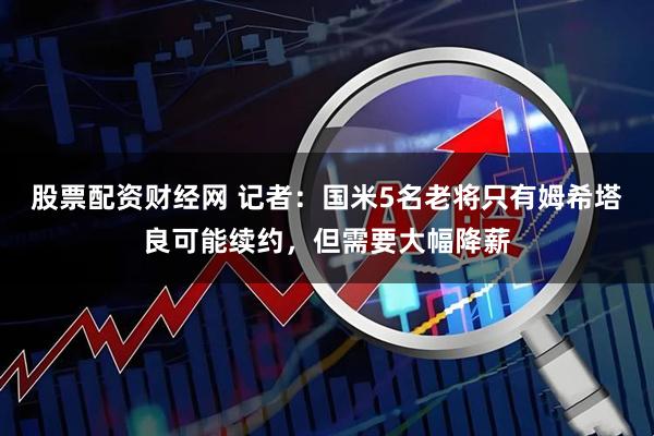 股票配资财经网 记者：国米5名老将只有姆希塔良可能续约，但需要大幅降薪