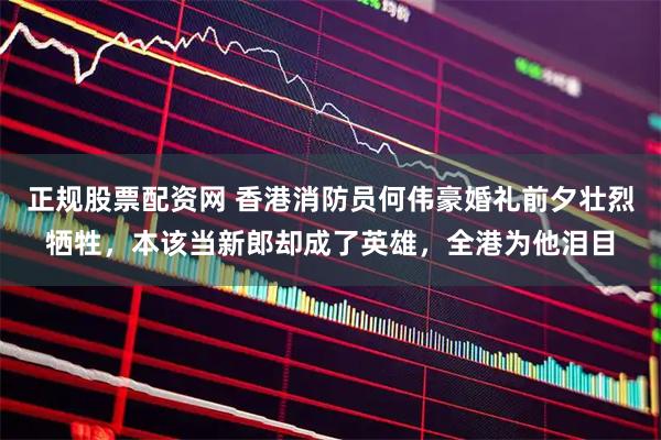 正规股票配资网 香港消防员何伟豪婚礼前夕壮烈牺牲，本该当新郎却成了英雄，全港为他泪目