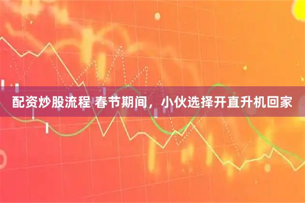 配资炒股流程 春节期间，小伙选择开直升机回家