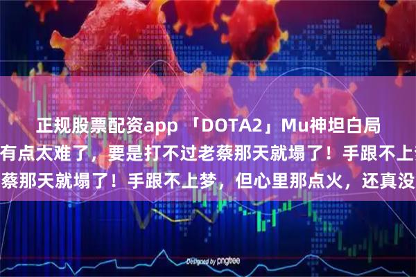 正规股票配资app 「DOTA2」Mu神坦白局：老将迟暮，DOTA复健有点太难了，要是打不过老蔡那天就塌了！手跟不上梦，但心里那点火，还真没灭