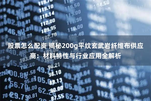 股票怎么配资 揭秘200g平纹玄武岩纤维布供应商：材料特性与行业应用全解析