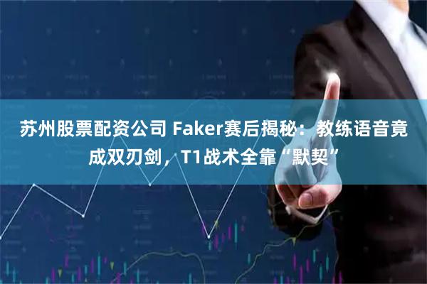 苏州股票配资公司 Faker赛后揭秘：教练语音竟成双刃剑，T1战术全靠“默契”