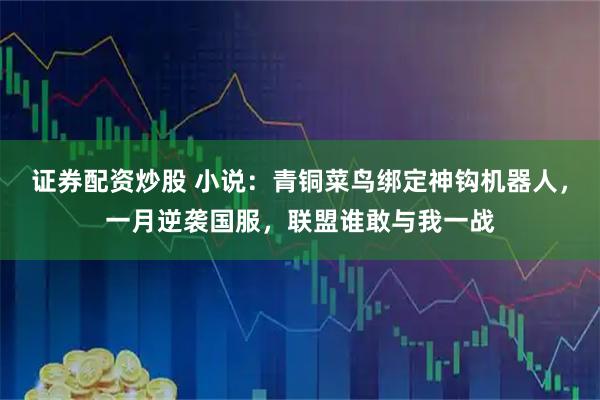 证券配资炒股 小说：青铜菜鸟绑定神钩机器人，一月逆袭国服，联盟谁敢与我一战