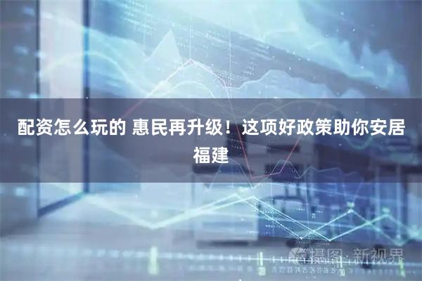 配资怎么玩的 惠民再升级!这项好政策助你安居福建