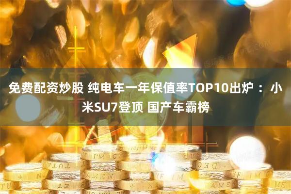 免费配资炒股 纯电车一年保值率TOP10出炉 :小米SU7登顶 国产车霸榜