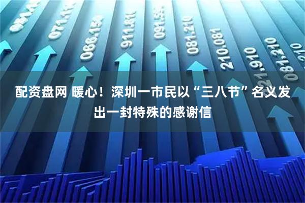 配资盘网 暖心！深圳一市民以“三八节”名义发出一封特殊的感谢信