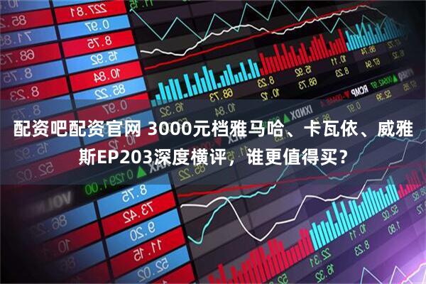 配资吧配资官网 3000元档雅马哈、卡瓦依、威雅斯EP203深度横评,谁更值得买?