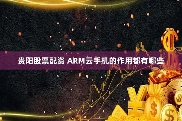 贵阳股票配资 ARM云手机的作用都有哪些