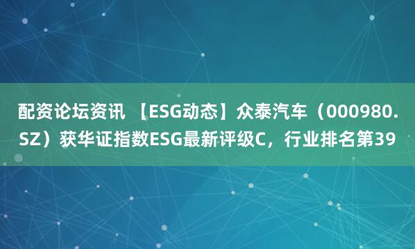 配资论坛资讯 【ESG动态】众泰汽车（000980.SZ）获华证指数ESG最新评级C，行业排名第39